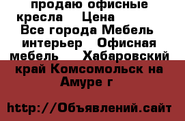  продаю офисные кресла  › Цена ­ 1 800 - Все города Мебель, интерьер » Офисная мебель   . Хабаровский край,Комсомольск-на-Амуре г.